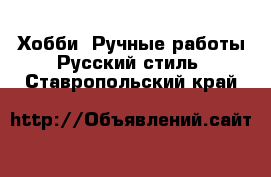 Хобби. Ручные работы Русский стиль. Ставропольский край